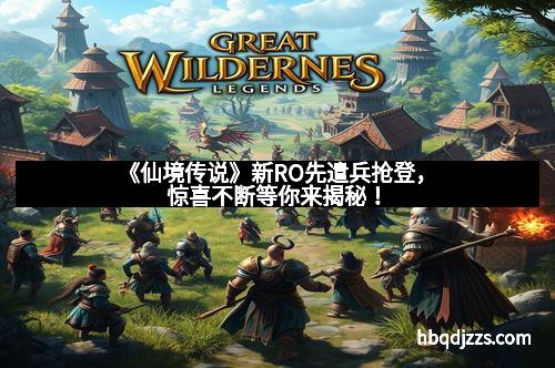 《仙境传说》新RO先遣兵抢登，惊喜不断等你来揭秘！