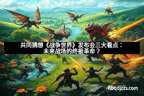 共同猜想《战争世界》发布会三大看点：未来战场的终极革命？