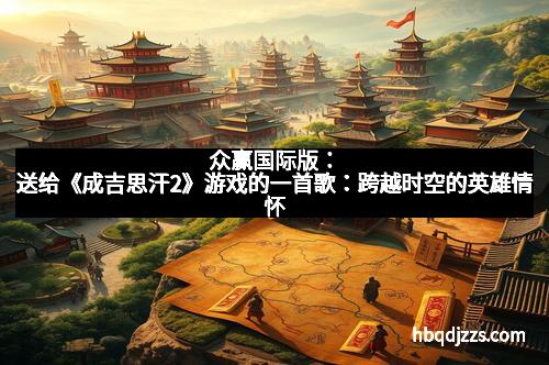 众赢国际版：送给《成吉思汗2》游戏的一首歌：跨越时空的英雄情怀
